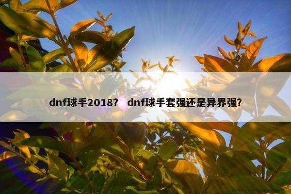 dnf球手2018？ dnf球手套强还是异界强？