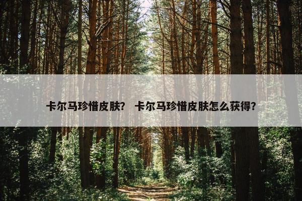 卡尔马珍惜皮肤？ 卡尔马珍惜皮肤怎么获得？