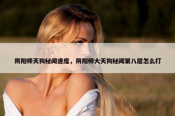 阴阳师天狗秘闻速度，阴阳师大天狗秘闻第八层怎么打
