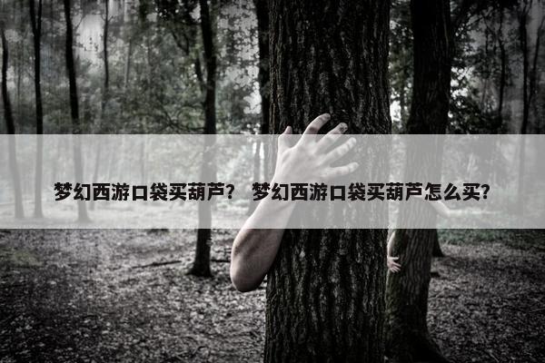 梦幻西游口袋买葫芦？ 梦幻西游口袋买葫芦怎么买？