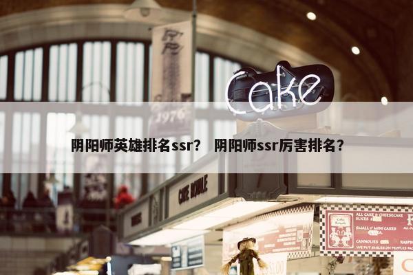阴阳师英雄排名ssr？ 阴阳师ssr厉害排名？
