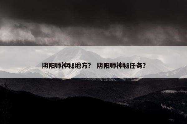 阴阳师神秘地方？ 阴阳师神秘任务？