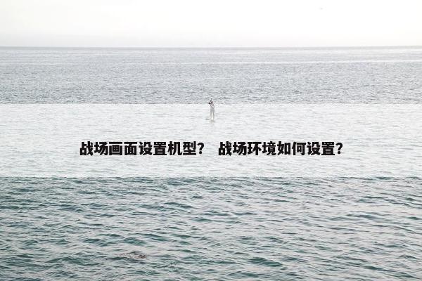 战场画面设置机型？ 战场环境如何设置？