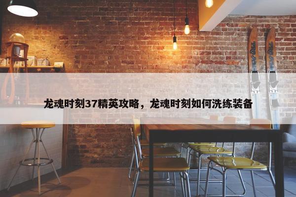 龙魂时刻37精英攻略，龙魂时刻如何洗练装备