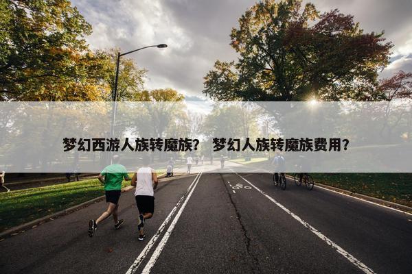梦幻西游人族转魔族？ 梦幻人族转魔族费用？