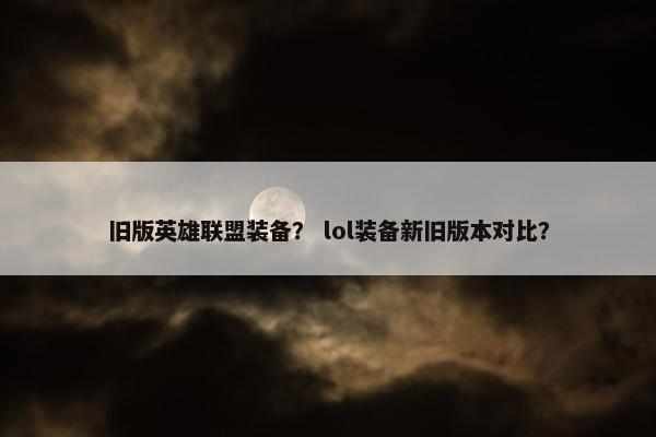 旧版英雄联盟装备？ lol装备新旧版本对比？