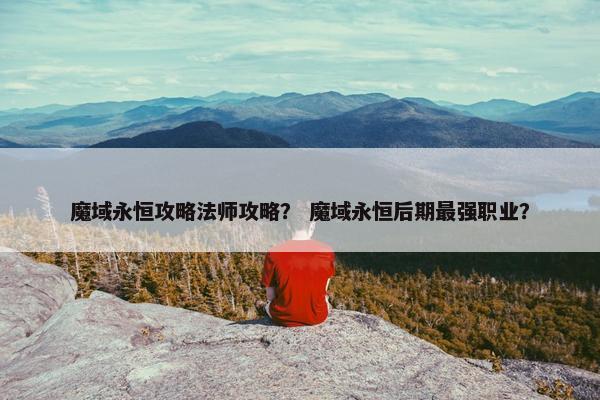 魔域永恒攻略法师攻略？ 魔域永恒后期最强职业？
