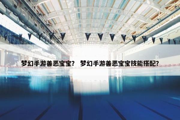梦幻手游善恶宝宝？ 梦幻手游善恶宝宝技能搭配？