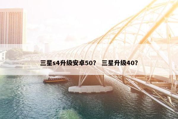 三星s4升级安卓50？ 三星升级40？