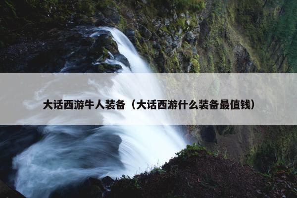 大话西游牛人装备（大话西游什么装备最值钱）