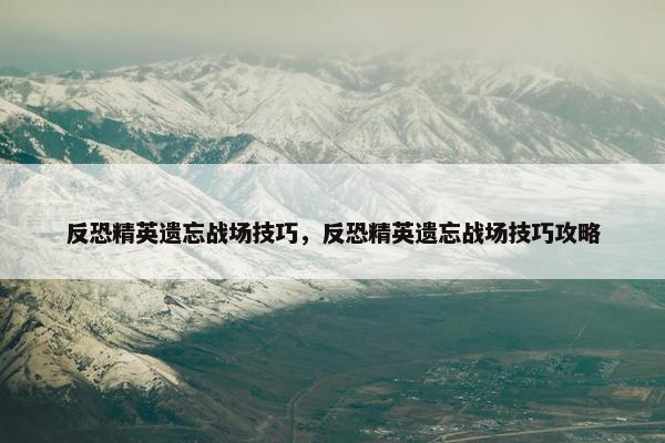 反恐精英遗忘战场技巧，反恐精英遗忘战场技巧攻略