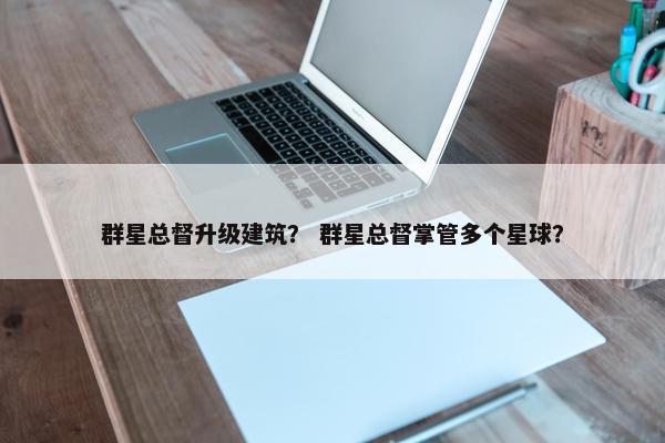 群星总督升级建筑？ 群星总督掌管多个星球？