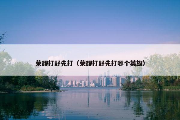 荣耀打野先打（荣耀打野先打哪个英雄）