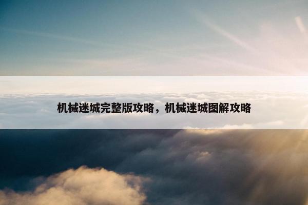 机械迷城完整版攻略，机械迷城图解攻略