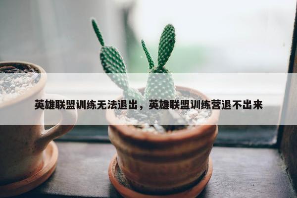 英雄联盟训练无法退出，英雄联盟训练营退不出来
