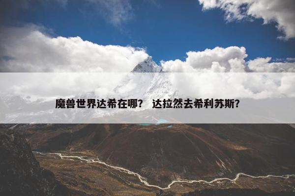 魔兽世界达希在哪？ 达拉然去希利苏斯？