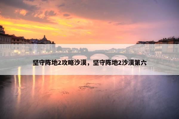 坚守阵地2攻略沙漠，坚守阵地2沙漠第六