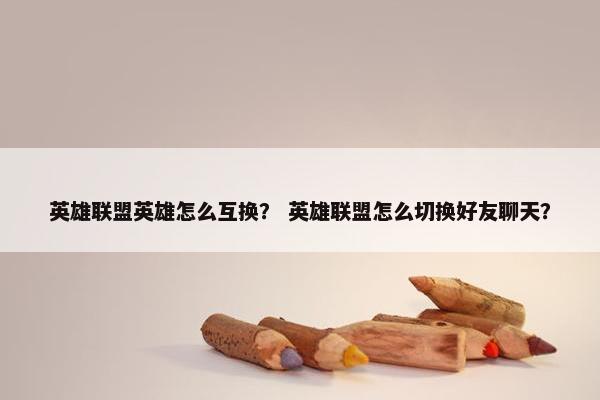 英雄联盟英雄怎么互换？ 英雄联盟怎么切换好友聊天？