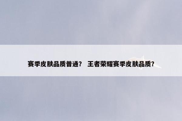 赛季皮肤品质普通？ 王者荣耀赛季皮肤品质？