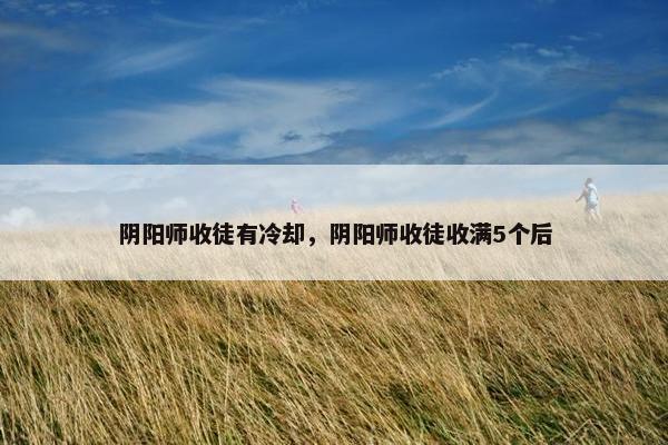 阴阳师收徒有冷却，阴阳师收徒收满5个后