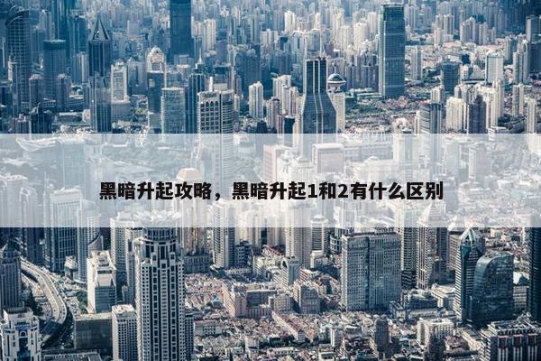 黑暗升起攻略，黑暗升起1和2有什么区别