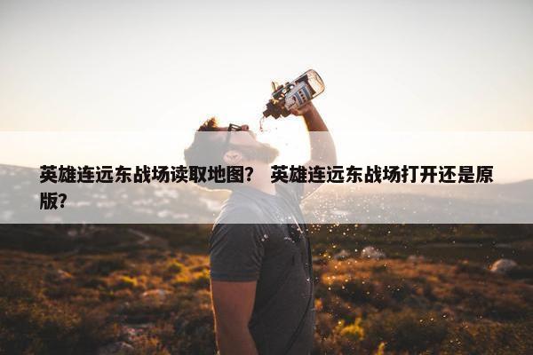 英雄连远东战场读取地图？ 英雄连远东战场打开还是原版？