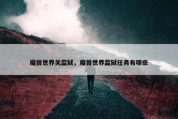 魔兽世界关监狱，魔兽世界监狱任务有哪些