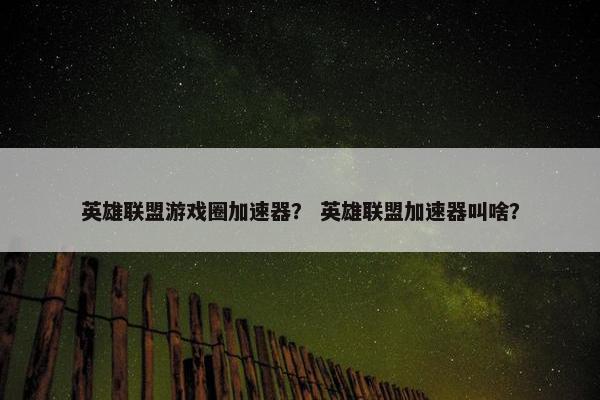 英雄联盟游戏圈加速器？ 英雄联盟加速器叫啥？