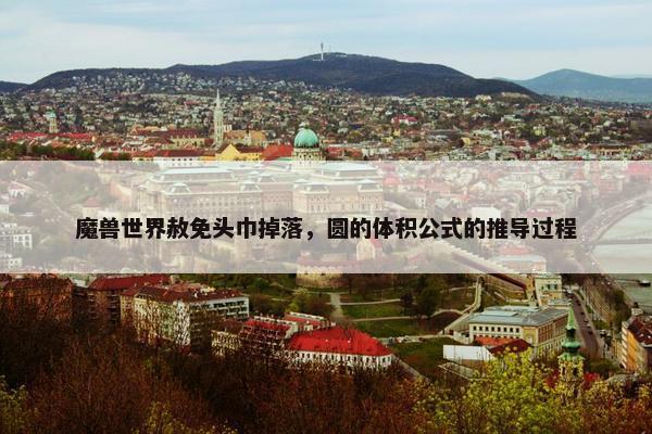 魔兽世界赦免头巾掉落，圆的体积公式的推导过程