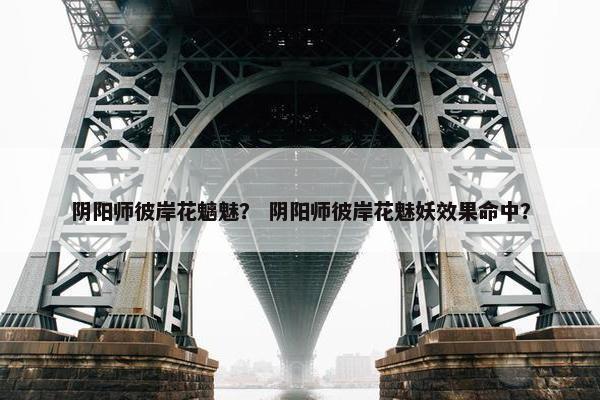阴阳师彼岸花魑魅？ 阴阳师彼岸花魅妖效果命中？