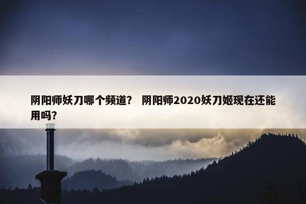 阴阳师妖刀哪个频道？ 阴阳师2020妖刀姬现在还能用吗？