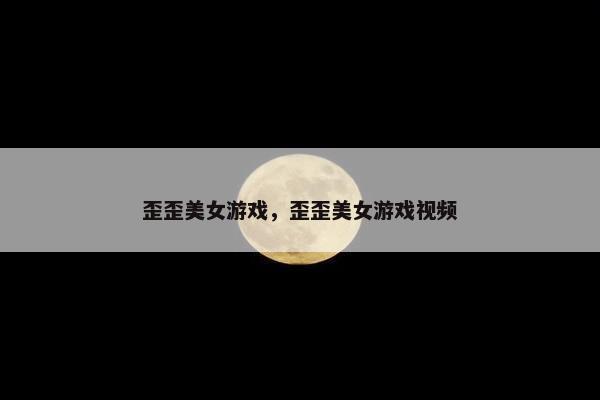 歪歪美女游戏，歪歪美女游戏视频
