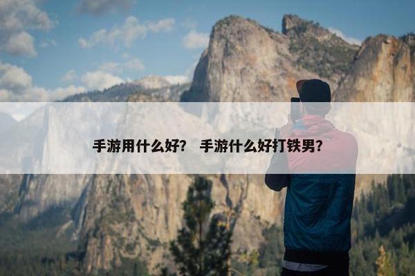 手游用什么好？ 手游什么好打铁男？