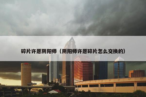 碎片许愿阴阳师（阴阳师许愿碎片怎么交换的）