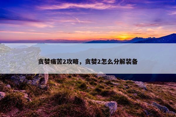 贪婪痛苦2攻略，贪婪2怎么分解装备