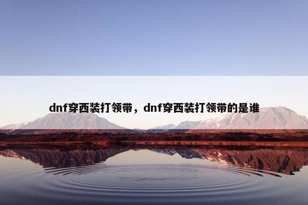 dnf穿西装打领带，dnf穿西装打领带的是谁