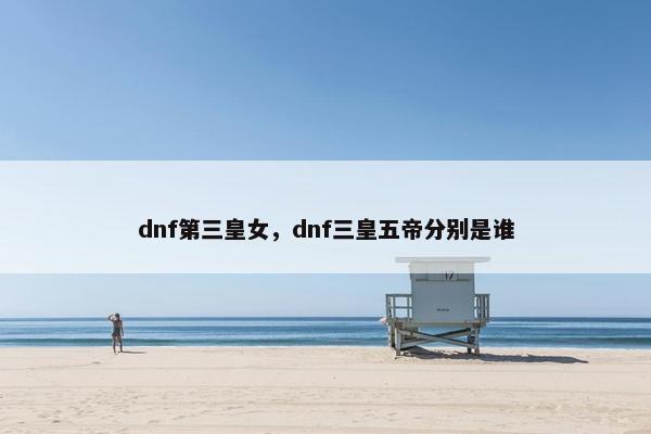 dnf第三皇女，dnf三皇五帝分别是谁