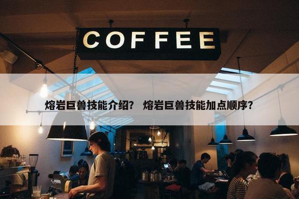 熔岩巨兽技能介绍？ 熔岩巨兽技能加点顺序？