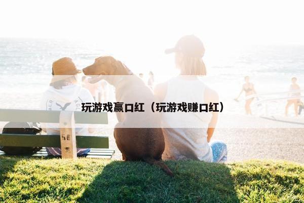 玩游戏赢口红（玩游戏赚口红）