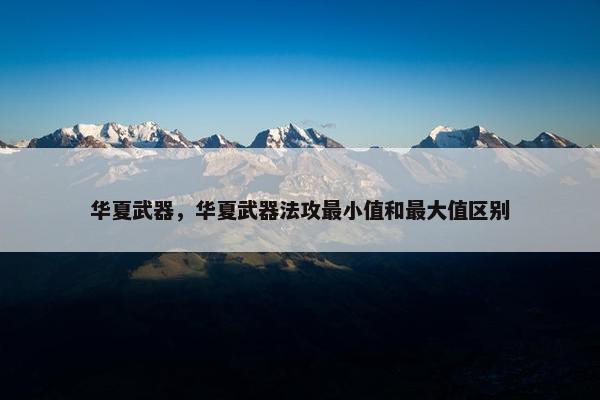 华夏武器，华夏武器法攻最小值和最大值区别