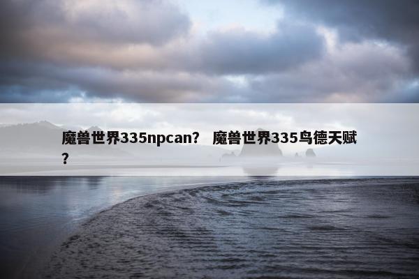 魔兽世界335npcan？ 魔兽世界335鸟德天赋？