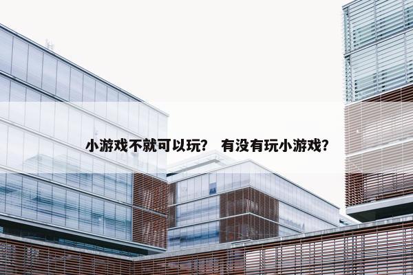 小游戏不就可以玩？ 有没有玩小游戏？