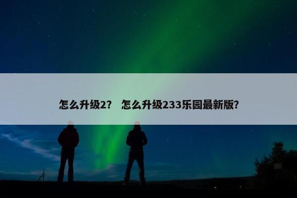 怎么升级2？ 怎么升级233乐园最新版？