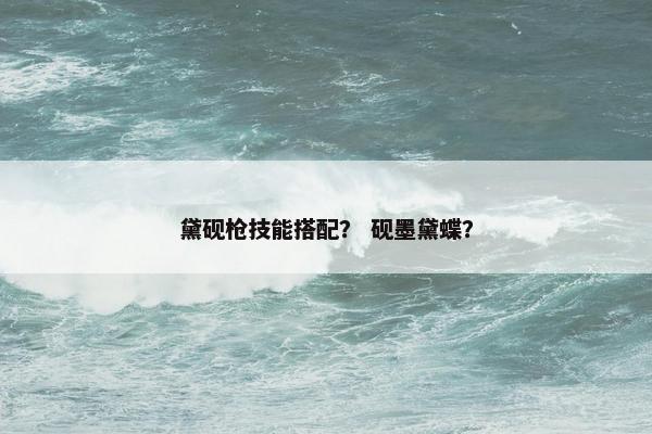 黛砚枪技能搭配？ 砚墨黛蝶？