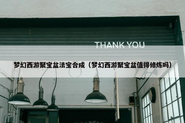 梦幻西游聚宝盆法宝合成（梦幻西游聚宝盆值得修炼吗）