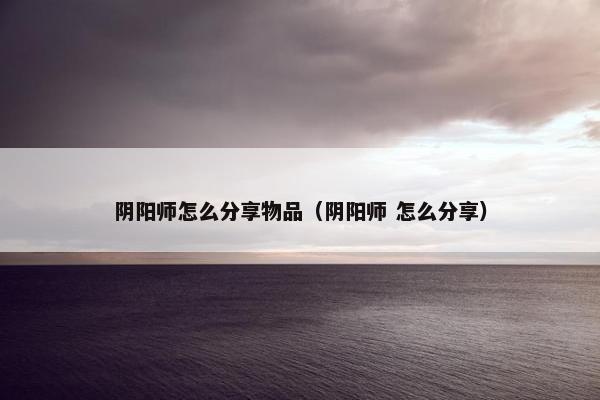 阴阳师怎么分享物品（阴阳师 怎么分享）