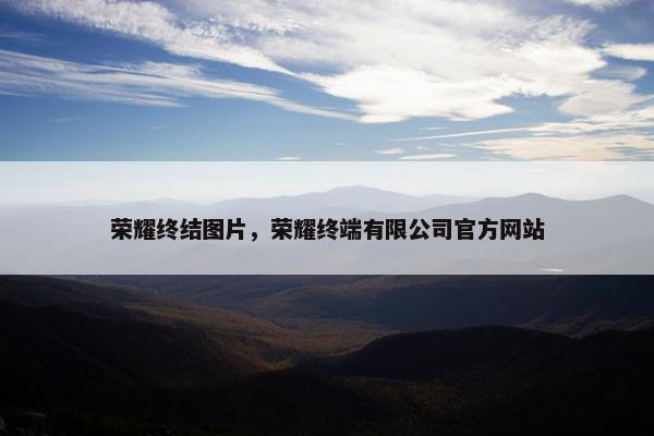 荣耀终结图片，荣耀终端有限公司官方网站