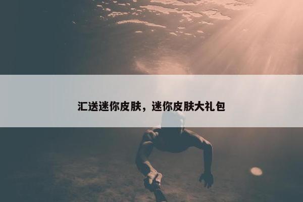 汇送迷你皮肤，迷你皮肤大礼包