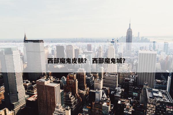 西部魔鬼皮肤？ 西部魔鬼城？