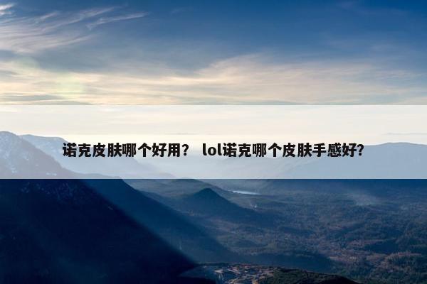 诺克皮肤哪个好用？ lol诺克哪个皮肤手感好？